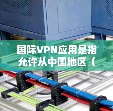 国际VPN应用是指允许从中国地区（如中国、台湾地区、香港地区、澳门地区）进入国际范围内的应用。这些应用需要符合中国的法律法规，并且通常需要通过中国的认证。以下是一些国际VPN应用的最新版本，供参考