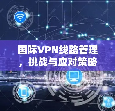 国际VPN线路管理，挑战与应对策略