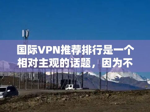 国际VPN推荐排行是一个相对主观的话题，因为不同的平台和服务有不同的特点、功能和使用体验。以下是一些常见的国际VPN推荐平台，根据不同的需求和特点，推荐如下