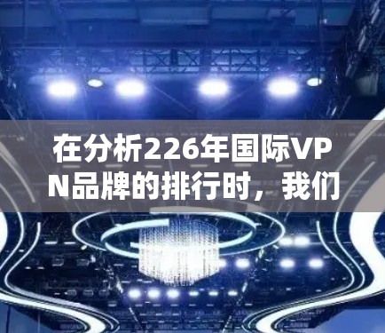 在分析226年国际VPN品牌的排行时，我们可以总结出以下几点