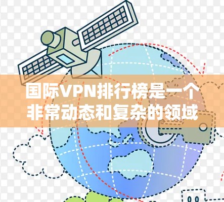 国际VPN排行榜是一个非常动态和复杂的领域，因为VPN行业充满了竞争和变化。以下是一些可能引起讨论的国际VPN排行榜，以及它们的主要特点