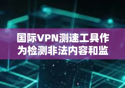 国际VPN测速工具作为检测非法内容和监控VPN流量的重要手段，虽然在一定程度上发挥了作用，但也面临诸多挑战和问题。以下是对这些工具的综合分析和建议