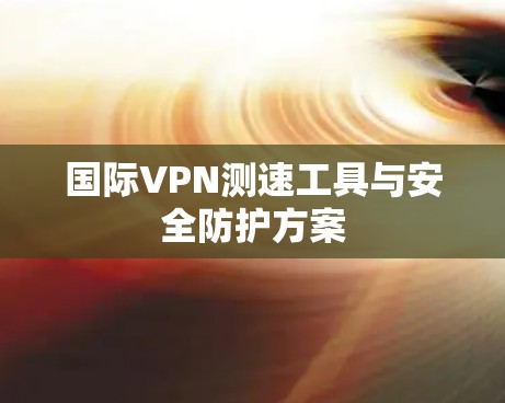 国际VPN测速工具与安全防护方案