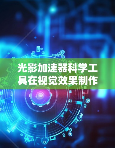 光影加速器科学工具在视觉效果制作和科学实验中发挥着重要作用。以下是对光影加速器科学工具的详细解释