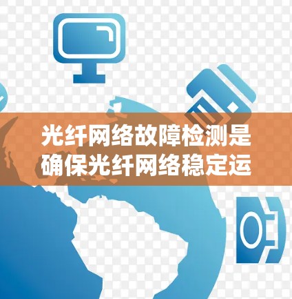 光纤网络故障检测是确保光纤网络稳定运行的关键步骤。以下是一个系统性地总结了光纤网络故障检测的方法