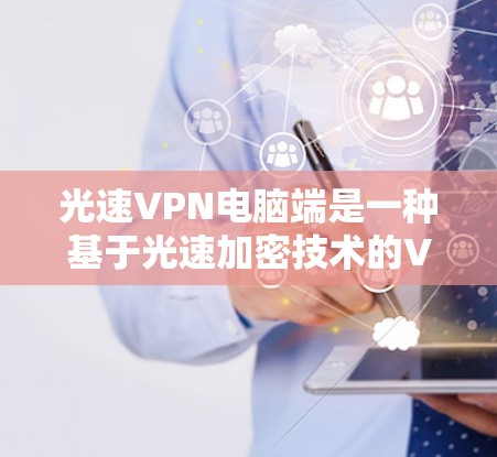 光速VPN电脑端是一种基于光速加密技术的VPN工具，利用光速的不同来实现数据传输的安全性。以下是关于光速VPN电脑端的详细信息