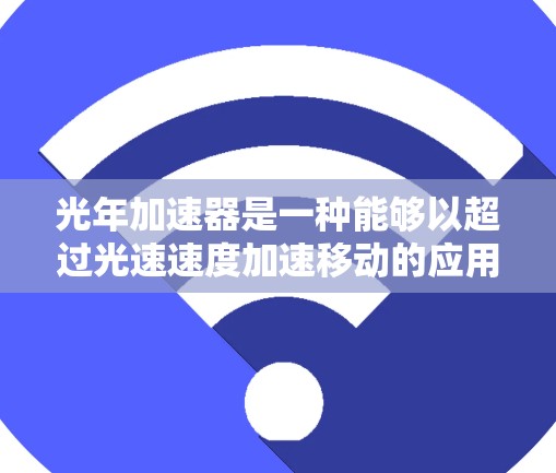 光年加速器是一种能够以超过光速速度加速移动的应用或工具。它通常基于某种超现实的物理原理或科幻小说设定，用于快速移动、穿越时空或改变时间。以下是关于光年加速器的几种可能解释