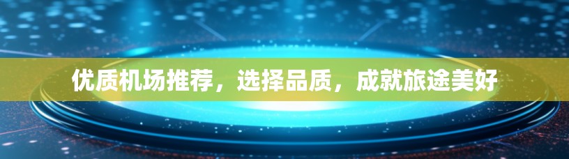 优质机场推荐，选择品质，成就旅途美好