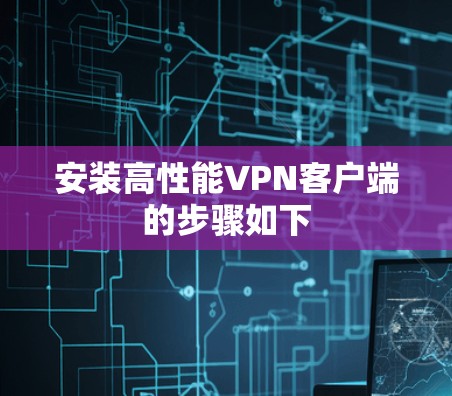 安装高性能VPN客户端的步骤如下