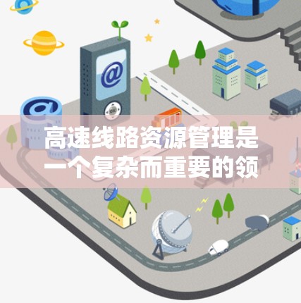 高速线路资源管理是一个复杂而重要的领域，涉及交通、管理、技术和数据等多个方面。以下是对高速线路资源管理的详细分析和总结
