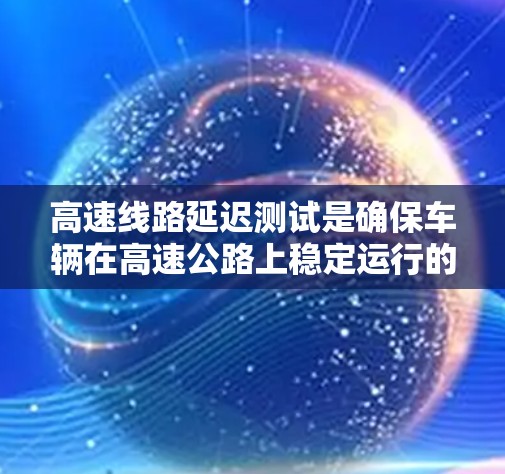 高速线路延迟测试是确保车辆在高速公路上稳定运行的关键步骤。以下是对该主题的分步解释和总结