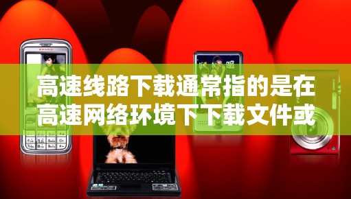 高速线路下载通常指的是在高速网络环境下下载文件或数据。高速网络提供速度快、带宽大的网络连接，适合进行大量的在线操作、下载文件、视频流、游戏等