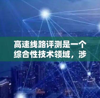 高速线路评测是一个综合性技术领域，涉及多个学科和实践层面。以下是对高速线路评测的详细分析和总结