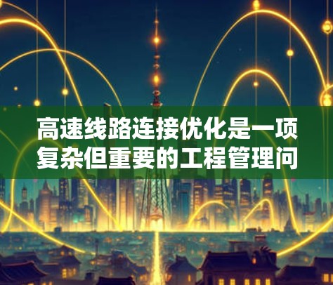 高速线路连接优化是一项复杂但重要的工程管理问题，旨在通过优化设计、结构设计和经济分析，提高交通效率和降低成本。以下是对高速线路连接优化的详细总结
