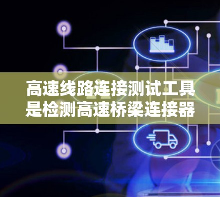 高速线路连接测试工具是检测高速桥梁连接器性能的重要手段，涵盖多种测试方法，广泛应用于桥梁设计、施工和测试阶段。以下是其详细分析