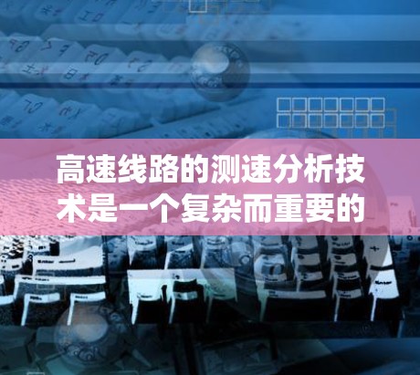 高速线路的测速分析技术是一个复杂而重要的领域，涉及多个技术设备和系统。以下是对该领域详细的知识总结