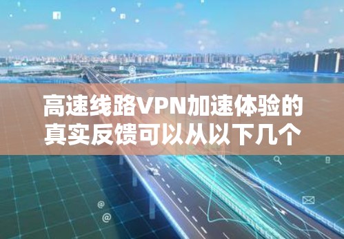 高速线路VPN加速体验的真实反馈可以从以下几个方面进行分析