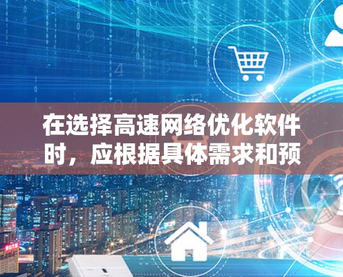 在选择高速网络优化软件时，应根据具体需求和预算进行评估，以下是一个清晰的指南