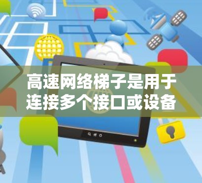 高速网络梯子是用于连接多个接口或设备的网络设备，主要用于管理多端口网络。以下是对高速网络梯子的详细配置教程