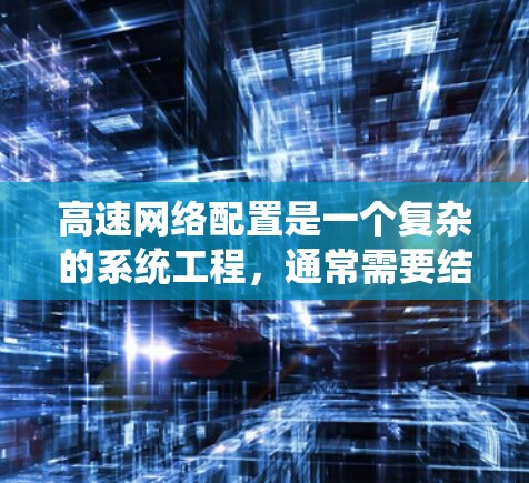 高速网络配置是一个复杂的系统工程，通常需要结合多种因素来实现高效、安全、可靠的数据传输。以下是一些常见的高速网络配置步骤和方法，帮助您更好地理解和实施