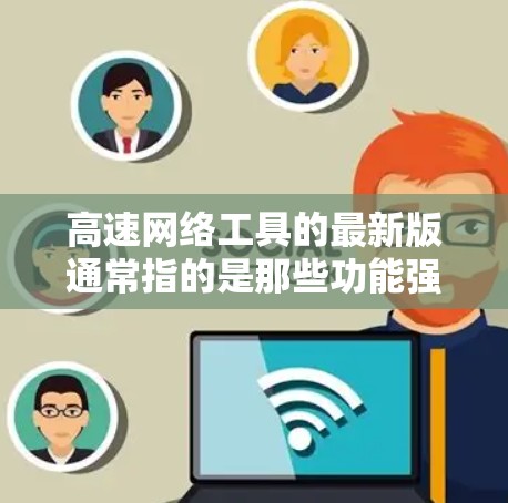 高速网络工具的最新版通常指的是那些功能强大、性能优化、用户体验良好的工具。以下是一些常见的高速网络工具及其特点