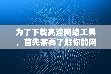 为了下载高速网络工具，首先需要了解你的网络环境，包括你的网速、网卡情况以及下载环境。以下是详细的步骤和建议