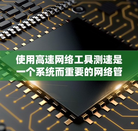 使用高速网络工具测速是一个系统而重要的网络管理活动，可以帮助你了解网络使用情况并优化性能。以下是一个详细的步骤指南，帮助你有效地进行网络速测