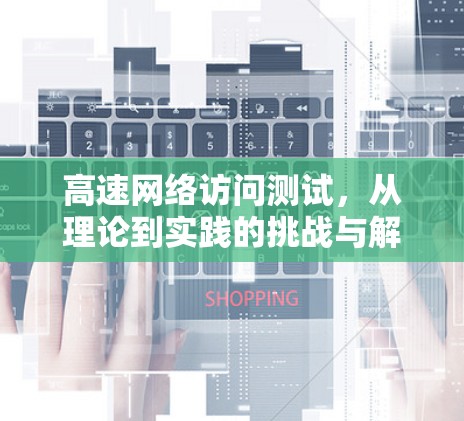 高速网络访问测试，从理论到实践的挑战与解决方案