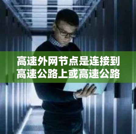 高速外网节点是连接到高速公路上或高速公路上的网络设备，负责将本地网络内的数据与高速外网连接，提供高效的互联网连接。以下是高速外网节点的主要组成部分及其功能