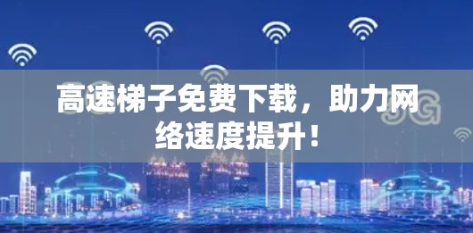 高速梯子免费下载，助力网络速度提升！