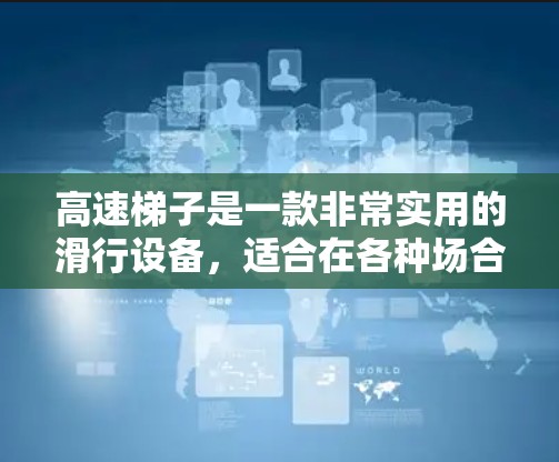 高速梯子是一款非常实用的滑行设备，适合在各种场合使用。它通过快速滑行和滑降功能，提供安全、舒适和高效的滑行体验。以下是对高速梯子的详细总结