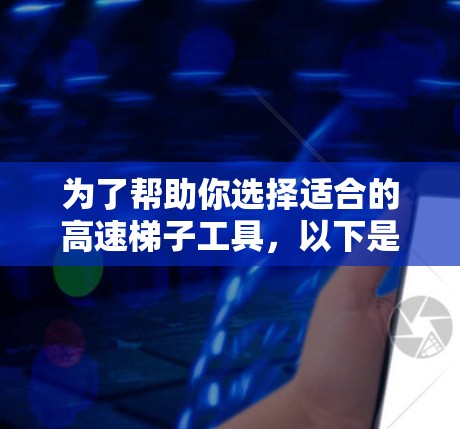 为了帮助你选择适合的高速梯子工具，以下是详细的分析和推荐