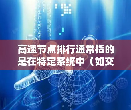 高速节点排行通常指的是在特定系统中（如交通、物流、信息传递等）按通行速度或使用效率排序的节点列表。这些节点通常位于交通网络、物流网络或信息网络的中心地带，具有较高的连接密度和高效性