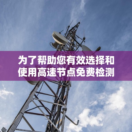 为了帮助您有效选择和使用高速节点免费检测工具，以下是一步步的指南，确保您能够充分了解并做出明智的决策
