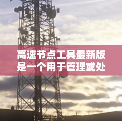 高速节点工具最新版是一个用于管理或处理节点的高效工具，具体含义取决于其应用领域