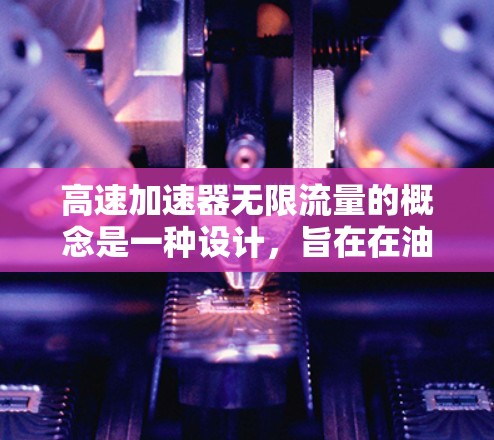 高速加速器无限流量的概念是一种设计，旨在在油箱耗尽油的情况下持续提供额外的加速和动力，从而提升车辆性能。以下是对其核心观点的逐步解释