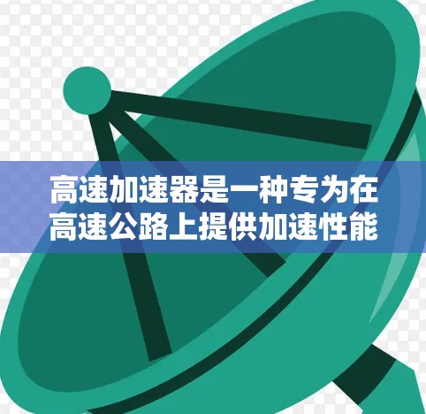 高速加速器是一种专为在高速公路上提供加速性能的设备，广泛应用于SUV、轿车等车辆。以下是对高速加速器的推荐和考虑因素