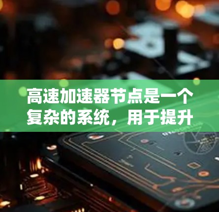 高速加速器节点是一个复杂的系统，用于提升车辆速度。它主要由硬件、软件和传感器组成。以下是关于高速加速器的详细介绍