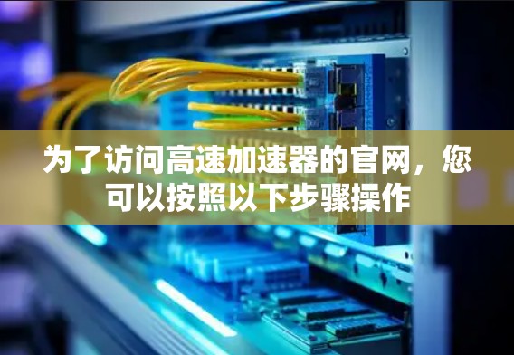 为了访问高速加速器的官网，您可以按照以下步骤操作