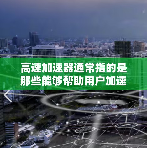 高速加速器通常指的是那些能够帮助用户加速车辆或设备的技术工具，但也可能指一些与高速运动相关的加速技术平台。以下是一些可能与高速加速器相关的信息和资源