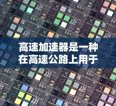 高速加速器是一种在高速公路上用于测试车辆加速度和速度的装置，具有以下关键特点和功能