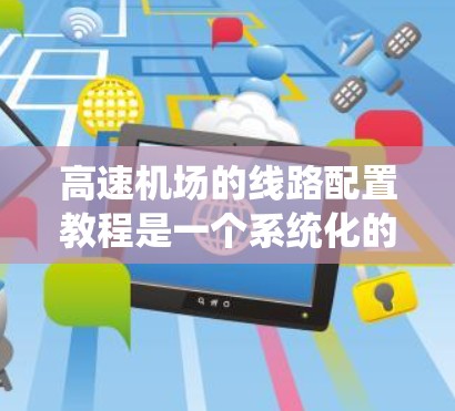 高速机场的线路配置教程是一个系统化的过程，旨在提升机场的交通效率和用户体验。以下是一个结构清晰、内容详实的教程框架，涵盖规划、布局、优化、监控和维护等方面，适用于不同类型的机场