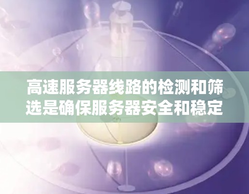 高速服务器线路的检测和筛选是确保服务器安全和稳定运行的关键步骤。以下是一个系统性的学习计划，帮助您系统地掌握高速服务器线路检测与筛选的方法