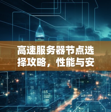 高速服务器节点选择攻略，性能与安全并存，选择什么，得选对