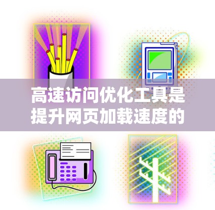 高速访问优化工具是提升网页加载速度的重要手段，以下是对这些工具的详细分析和总结