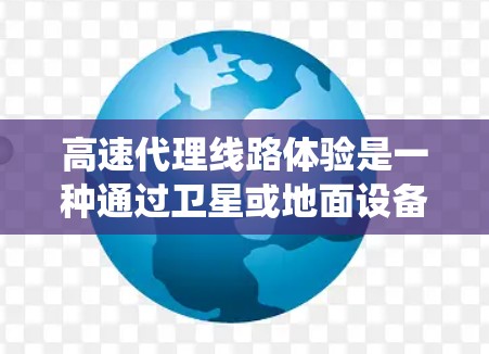 高速代理线路体验是一种通过卫星或地面设备连接到地面上的代理设备，用户通过手机或卫星信号进行电话或短信通信的系统。以下是对该系统的详细分析