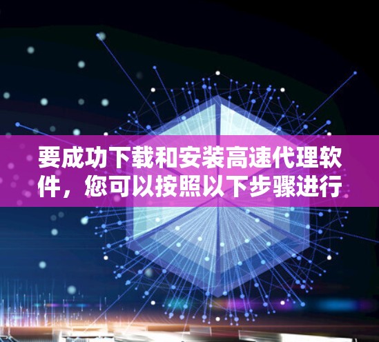 要成功下载和安装高速代理软件，您可以按照以下步骤进行
