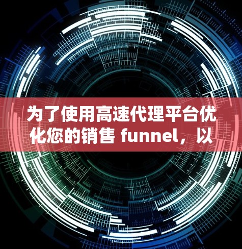为了使用高速代理平台优化您的销售 funnel，以下是一个系统化的指南