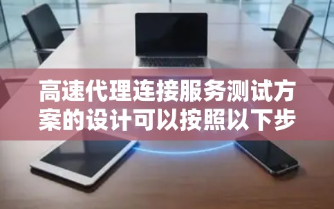 高速代理连接服务测试方案的设计可以按照以下步骤进行
