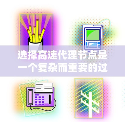 选择高速代理节点是一个复杂而重要的过程，它涉及到多个因素和指标的综合考量。以下是一个系统性的总结，帮助用户更好地理解和实施这一选择过程